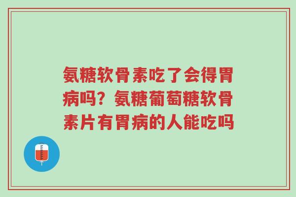 氨糖软骨素吃了会得胃病吗?氨糖葡萄糖软骨素片有胃病的人能吃吗-第1张图片-超越 氨糖软骨素吃了会得胃病吗?氨糖葡萄糖软骨素片有胃病的人能吃吗-第1张图片-超越