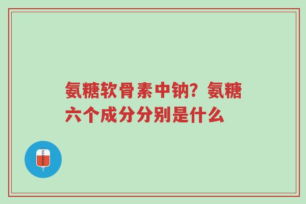氨糖软骨素中钠?氨糖六个成分分别是什么-第1张图片-超越 氨糖软骨素中钠?氨糖六个成分分别是什么-第1张图片-超越