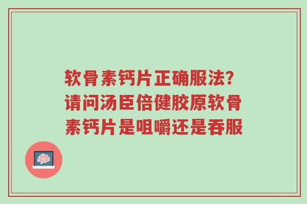 软骨素钙片正确服法?请问汤臣倍健胶原软骨素钙片是咀嚼还是吞服-第1张图片-超越 软骨素钙片正确服法?请问汤臣倍健胶原软骨素钙片是咀嚼还是吞服-第1张图片-超越