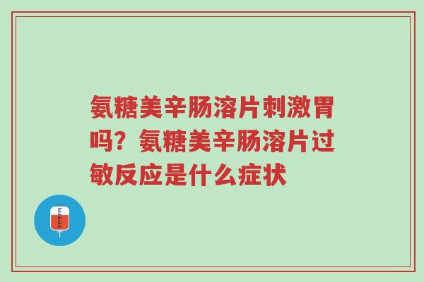 氨糖美辛肠溶片刺激胃吗?氨糖美辛肠溶片过敏反应是什么症状-第1张图片-超越 氨糖美辛肠溶片刺激胃吗?氨糖美辛肠溶片过敏反应是什么症状-第1张图片-超越