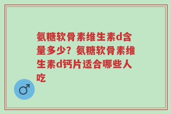 氨糖软骨素维生素d含量多少？氨糖软骨素维生素d钙片适合哪些人吃-第1张图片-超越