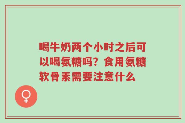 喝牛奶两个小时之后可以喝氨糖吗?食用氨糖软骨素需要注意什么-第1张图片-超越 喝牛奶两个小时之后可以喝氨糖吗?食用氨糖软骨素需要注意什么-第1张图片-超越