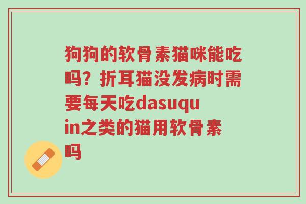 狗狗的软骨素猫咪能吃吗?折耳猫没发病时需要每天吃dasuquin之类的猫用软骨素吗-第1张图片-超越 狗狗的软骨素猫咪能吃吗?折耳猫没发病时需要每天吃dasuquin之类的猫用软骨素吗-第1张图片-超越