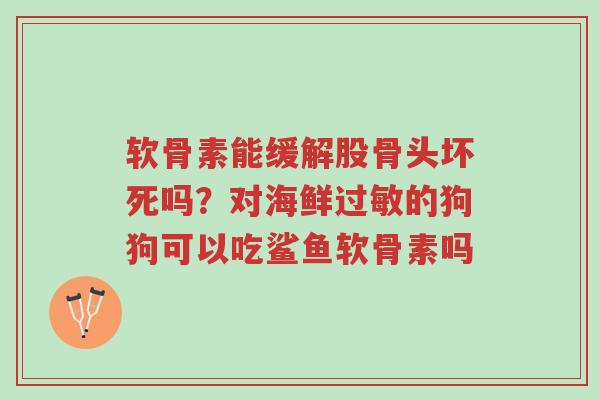 软骨素能缓解股骨头坏死吗?对海鲜过敏的狗狗可以吃鲨鱼软骨素吗-第1张图片-超越 软骨素能缓解股骨头坏死吗?对海鲜过敏的狗狗可以吃鲨鱼软骨素吗-第1张图片-超越
