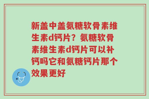新盖中盖氨糖软骨素维生素d钙片?氨糖软骨素维生素d钙片可以补钙吗它和氨糖钙片那个效果更好-第1张图片-超越 新盖中盖氨糖软骨素维生素d钙片?氨糖软骨素维生素d钙片可以补钙吗它和氨糖钙片那个效果更好-第1张图片-超越