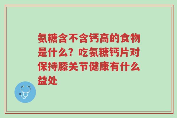氨糖含不含钙高的食物是什么?吃氨糖钙片对保持膝关节健康有什么益处-第1张图片-超越 氨糖含不含钙高的食物是什么?吃氨糖钙片对保持膝关节健康有什么益处-第1张图片-超越