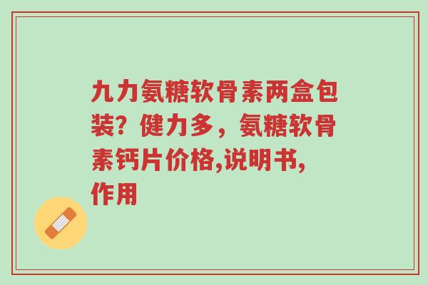 九力氨糖软骨素两盒包装?健力多,氨糖软骨素钙片价格,说明书,作用-第1张图片-超越 九力氨糖软骨素两盒包装?健力多,氨糖软骨素钙片价格,说明书,作用-第1张图片-超越