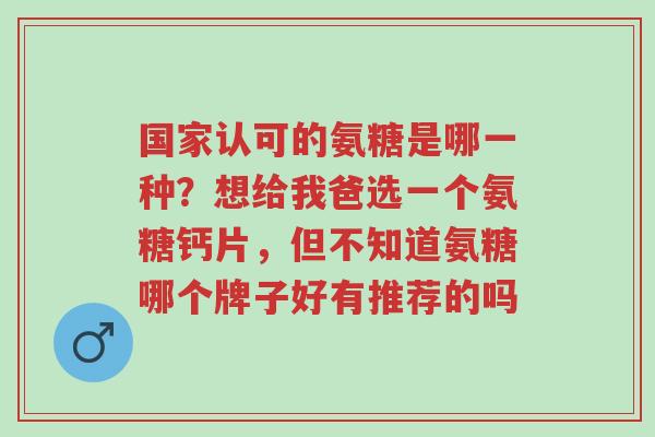国家认可的氨糖是哪一种？想给我爸选一个氨糖钙片，但不知道氨糖哪个牌子好有推荐的吗-第1张图片-超越