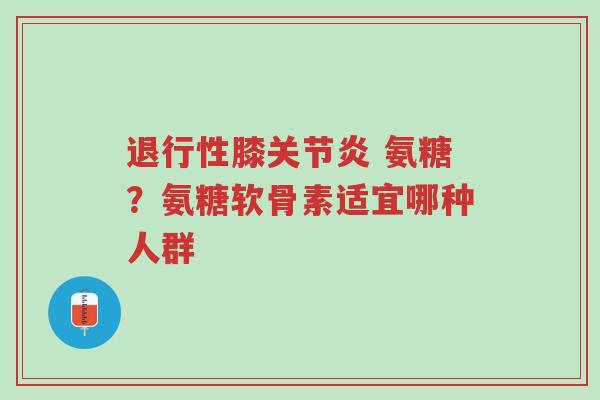 退行性膝关节炎 氨糖?氨糖软骨素适宜哪种人群-第1张图片-超越 退行性膝关节炎 氨糖?氨糖软骨素适宜哪种人群-第1张图片-超越