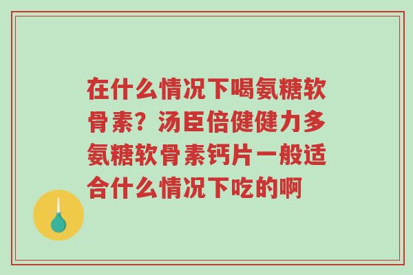 在什么情况下喝氨糖软骨素?汤臣倍健健力多氨糖软骨素钙片一般适合什么情况下吃的啊-第1张图片-超越 在什么情况下喝氨糖软骨素?汤臣倍健健力多氨糖软骨素钙片一般适合什么情况下吃的啊-第1张图片-超越