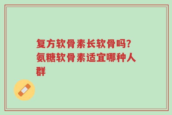 复方软骨素长软骨吗?氨糖软骨素适宜哪种人群-第1张图片-超越 复方软骨素长软骨吗?氨糖软骨素适宜哪种人群-第1张图片-超越