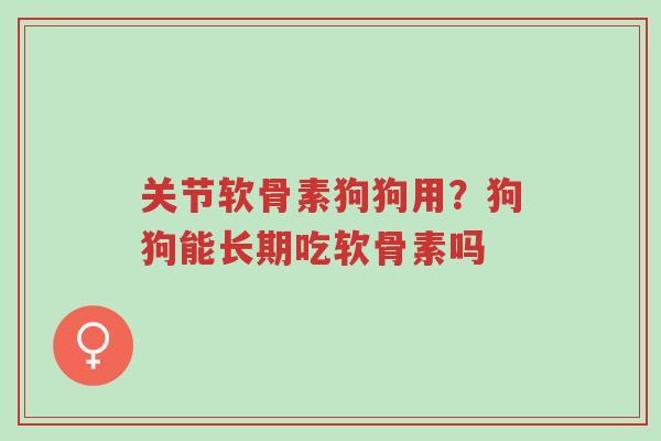 关节软骨素狗狗用?狗狗能长期吃软骨素吗-第1张图片-超越 关节软骨素狗狗用?狗狗能长期吃软骨素吗-第1张图片-超越
