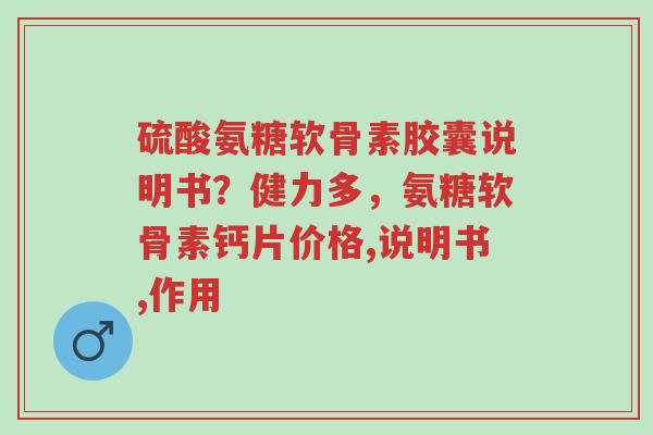 硫酸氨糖软骨素胶囊说明书?健力多,氨糖软骨素钙片价格,说明书,作用-第1张图片-超越 硫酸氨糖软骨素胶囊说明书?健力多,氨糖软骨素钙片价格,说明书,作用-第1张图片-超越