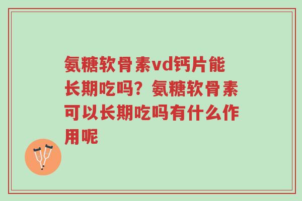 氨糖软骨素vd钙片能长期吃吗?氨糖软骨素可以长期吃吗有什么作用呢-第1张图片-超越 氨糖软骨素vd钙片能长期吃吗?氨糖软骨素可以长期吃吗有什么作用呢-第1张图片-超越