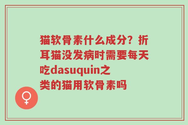 猫软骨素什么成分?折耳猫没发病时需要每天吃dasuquin之类的猫用软骨素吗-第1张图片-超越 猫软骨素什么成分?折耳猫没发病时需要每天吃dasuquin之类的猫用软骨素吗-第1张图片-超越