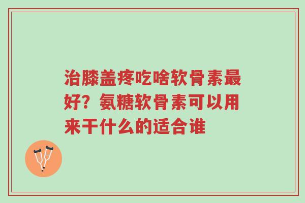 治膝盖疼吃啥软骨素最好?氨糖软骨素可以用来干什么的适合谁-第1张图片-超越 治膝盖疼吃啥软骨素最好?氨糖软骨素可以用来干什么的适合谁-第1张图片-超越