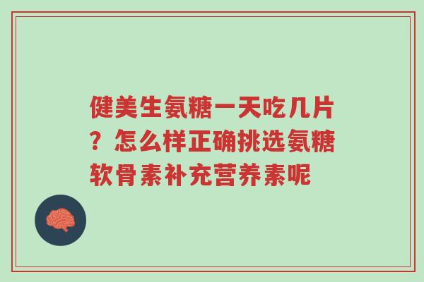 健美生氨糖一天吃几片?怎么样正确挑选氨糖软骨素补充营养素呢-第1张图片-超越 健美生氨糖一天吃几片?怎么样正确挑选氨糖软骨素补充营养素呢-第1张图片-超越