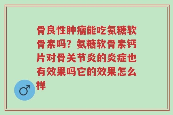 骨良性肿瘤能吃氨糖软骨素吗?氨糖软骨素钙片对骨关节炎的炎症也有效果吗它的效果怎么样-第1张图片-超越 骨良性肿瘤能吃氨糖软骨素吗?氨糖软骨素钙片对骨关节炎的炎症也有效果吗它的效果怎么样-第1张图片-超越