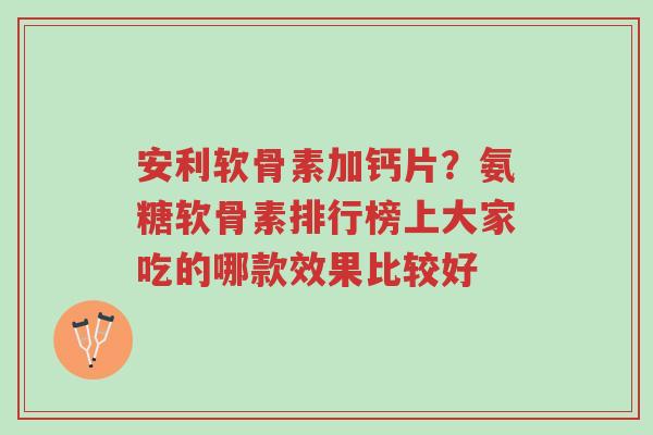 安利软骨素加钙片？氨糖软骨素排行榜上大家吃的哪款效果比较好-第1张图片-超越