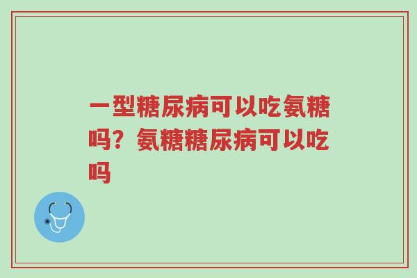 一型糖尿病可以吃氨糖吗?氨糖糖尿病可以吃吗-第1张图片-超越 一型糖尿病可以吃氨糖吗?氨糖糖尿病可以吃吗-第1张图片-超越