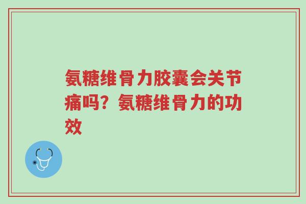 氨糖维骨力胶囊会关节痛吗?氨糖维骨力的功效-第1张图片-超越 氨糖维骨力胶囊会关节痛吗?氨糖维骨力的功效-第1张图片-超越