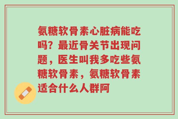 氨糖软骨素心脏病能吃吗?最近骨关节出现问题,医生叫我多吃些氨糖软骨素,氨糖软骨素适合什么人群阿-第1张图片-超越 氨糖软骨素心脏病能吃吗?最近骨关节出现问题,医生叫我多吃些氨糖软骨素,氨糖软骨素适合什么人群阿-第1张图片-超越