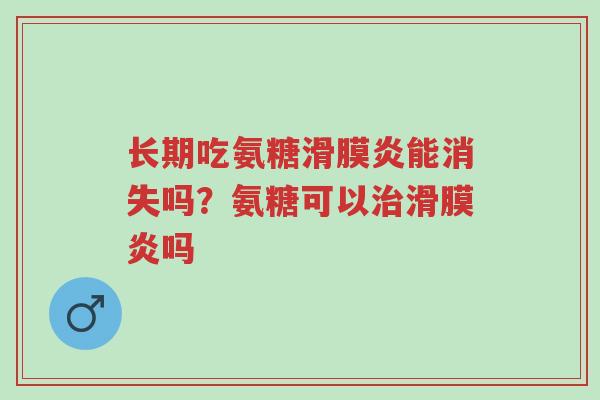长期吃氨糖滑膜炎能消失吗?氨糖可以治滑膜炎吗-第1张图片-超越 长期吃氨糖滑膜炎能消失吗?氨糖可以治滑膜炎吗-第1张图片-超越