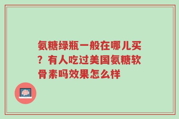 氨糖绿瓶一般在哪儿买?有人吃过美国氨糖软骨素吗效果怎么样-第1张图片-超越 氨糖绿瓶一般在哪儿买?有人吃过美国氨糖软骨素吗效果怎么样-第1张图片-超越