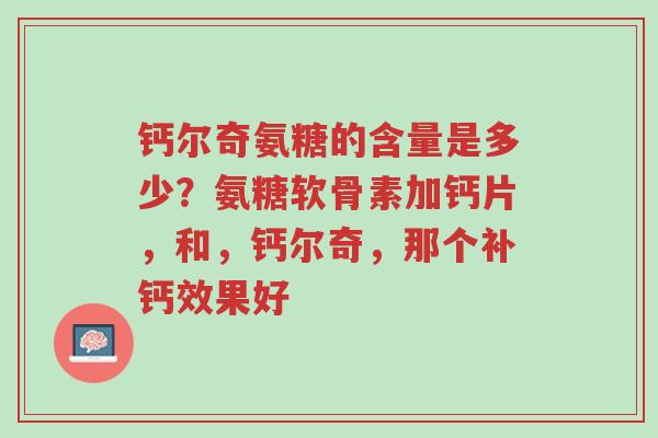 钙尔奇氨糖的含量是多少?氨糖软骨素加钙片,和,钙尔奇,那个补钙效果好-第1张图片-超越 钙尔奇氨糖的含量是多少?氨糖软骨素加钙片,和,钙尔奇,那个补钙效果好-第1张图片-超越