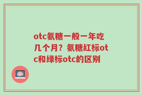 otc氨糖一般一年吃几个月?氨糖红标otc和绿标otc的区别-第1张图片-超越 otc氨糖一般一年吃几个月?氨糖红标otc和绿标otc的区别-第1张图片-超越