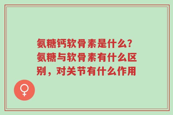 氨糖钙软骨素是什么?氨糖与软骨素有什么区别,对关节有什么作用-第1张图片-超越 氨糖钙软骨素是什么?氨糖与软骨素有什么区别,对关节有什么作用-第1张图片-超越