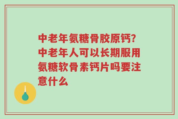 中老年氨糖骨胶原钙?中老年人可以长期服用氨糖软骨素钙片吗要注意什么-第1张图片-超越 中老年氨糖骨胶原钙?中老年人可以长期服用氨糖软骨素钙片吗要注意什么-第1张图片-超越