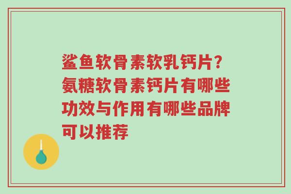 鲨鱼软骨素软乳钙片？氨糖软骨素钙片有哪些功效与作用有哪些品牌可以推荐-第1张图片-超越