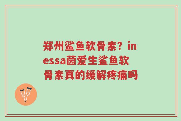 郑州鲨鱼软骨素？inessa茵爱生鲨鱼软骨素真的缓解疼痛吗-第1张图片-超越