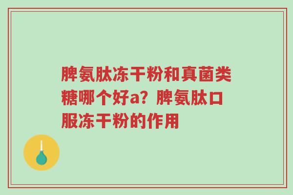 脾氨肽冻干粉和真菌类糖哪个好a？脾氨肽口服冻干粉的作用-第1张图片-超越