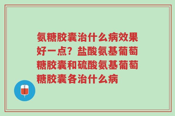 氨糖胶囊治什么病效果好一点?盐酸氨基葡萄糖胶囊和硫酸氨基葡萄糖胶囊各治什么病-第1张图片-超越 氨糖胶囊治什么病效果好一点?盐酸氨基葡萄糖胶囊和硫酸氨基葡萄糖胶囊各治什么病-第1张图片-超越