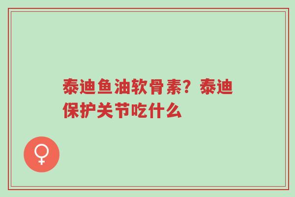 泰迪鱼油软骨素?泰迪保护关节吃什么-第1张图片-超越 泰迪鱼油软骨素?泰迪保护关节吃什么-第1张图片-超越
