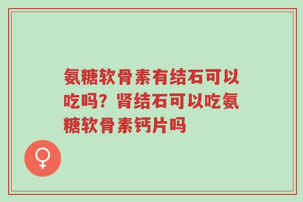 氨糖软骨素有结石可以吃吗?肾结石可以吃氨糖软骨素钙片吗-第1张图片-超越 氨糖软骨素有结石可以吃吗?肾结石可以吃氨糖软骨素钙片吗-第1张图片-超越