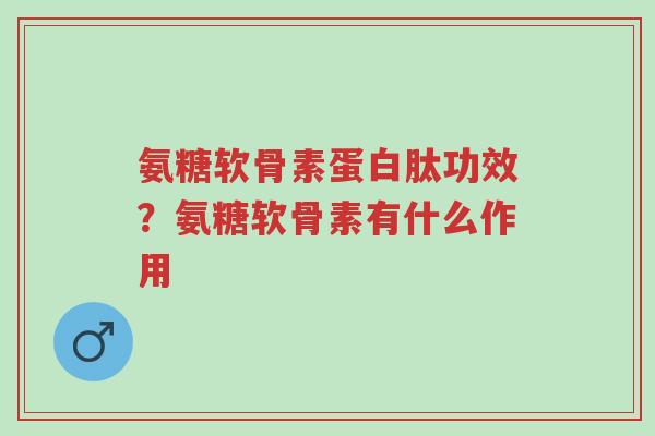 氨糖软骨素蛋白肽功效?氨糖软骨素有什么作用-第1张图片-超越 氨糖软骨素蛋白肽功效?氨糖软骨素有什么作用-第1张图片-超越