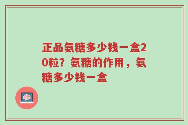 正品氨糖多少钱一盒20粒？氨糖的作用，氨糖多少钱一盒-第1张图片-超越
