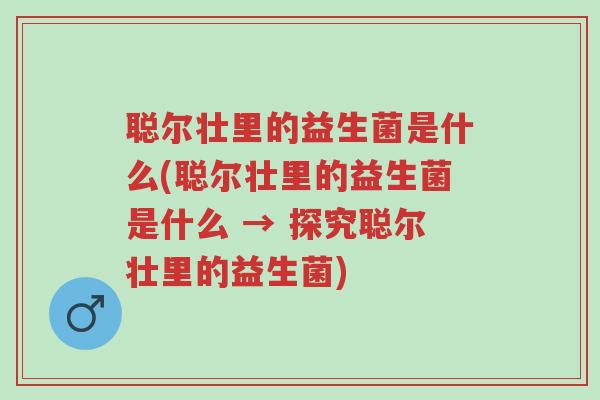 聪尔壮里的益生菌是什么(聪尔壮里的益生菌是什么 → 探究聪尔壮里的益生菌)-第1张图片-超越 聪尔壮里的益生菌是什么(聪尔壮里的益生菌是什么 → 探究聪尔壮里的益生菌)-第1张图片-超越