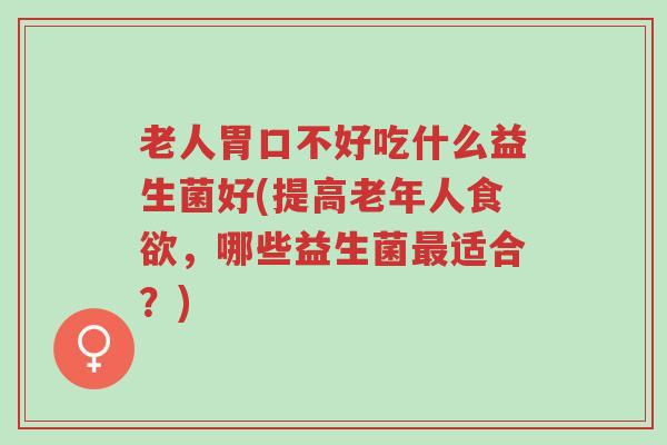 老人胃口不好吃什么益生菌好(提高老年人食欲,哪些益生菌最适合?)-第1张图片-超越 老人胃口不好吃什么益生菌好(提高老年人食欲,哪些益生菌最适合?)-第1张图片-超越