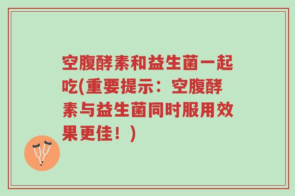 空腹酵素和益生菌一起吃(重要提示:空腹酵素与益生菌同时服用效果更佳!)-第1张图片-超越 空腹酵素和益生菌一起吃(重要提示:空腹酵素与益生菌同时服用效果更佳!)-第1张图片-超越