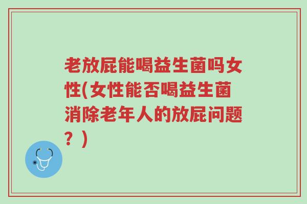 老放屁能喝益生菌吗女性(女性能否喝益生菌消除老年人的放屁问题?)-第1张图片-超越 老放屁能喝益生菌吗女性(女性能否喝益生菌消除老年人的放屁问题?)-第1张图片-超越