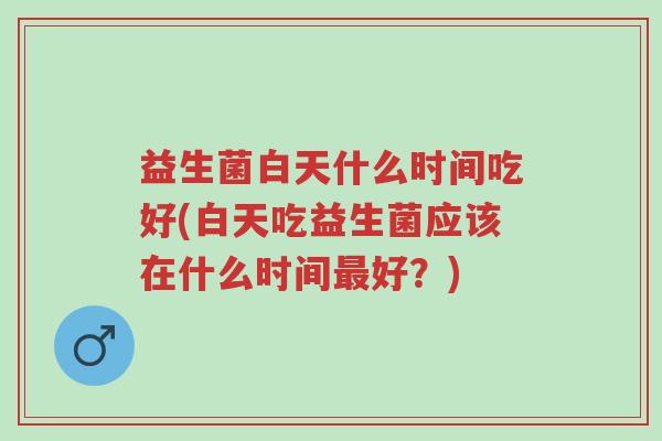 益生菌白天什么时间吃好(白天吃益生菌应该在什么时间最好?)-第1张图片-超越 益生菌白天什么时间吃好(白天吃益生菌应该在什么时间最好?)-第1张图片-超越