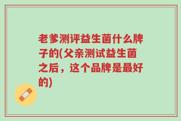 老爹测评益生菌什么牌子的(父亲测试益生菌之后,这个品牌是最好的)-第1张图片-超越 老爹测评益生菌什么牌子的(父亲测试益生菌之后,这个品牌是最好的)-第1张图片-超越