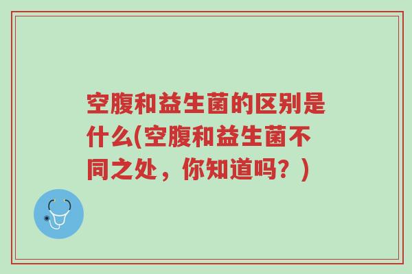 空腹和益生菌的区别是什么(空腹和益生菌不同之处,你知道吗?)-第1张图片-超越 空腹和益生菌的区别是什么(空腹和益生菌不同之处,你知道吗?)-第1张图片-超越