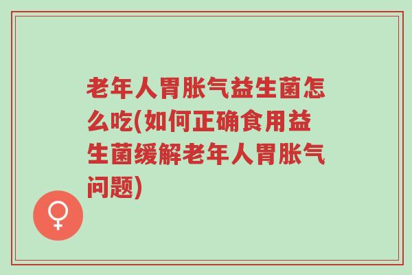 老年人胃胀气益生菌怎么吃(如何正确食用益生菌缓解老年人胃胀气问题)-第1张图片-超越 老年人胃胀气益生菌怎么吃(如何正确食用益生菌缓解老年人胃胀气问题)-第1张图片-超越