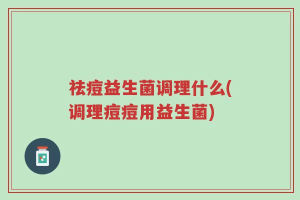祛痘益生菌调理什么(调理痘痘用益生菌)-第1张图片-超越 祛痘益生菌调理什么(调理痘痘用益生菌)-第1张图片-超越