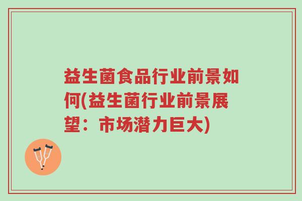 益生菌食品行业前景如何(益生菌行业前景展望:市场潜力巨大)-第1张图片-超越 益生菌食品行业前景如何(益生菌行业前景展望:市场潜力巨大)-第1张图片-超越